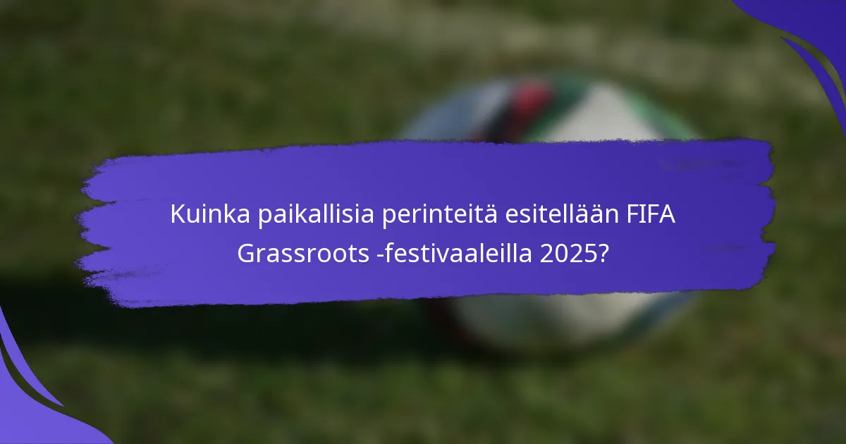 Kuinka paikallisia perinteitä esitellään FIFA Grassroots -festivaaleilla 2025?