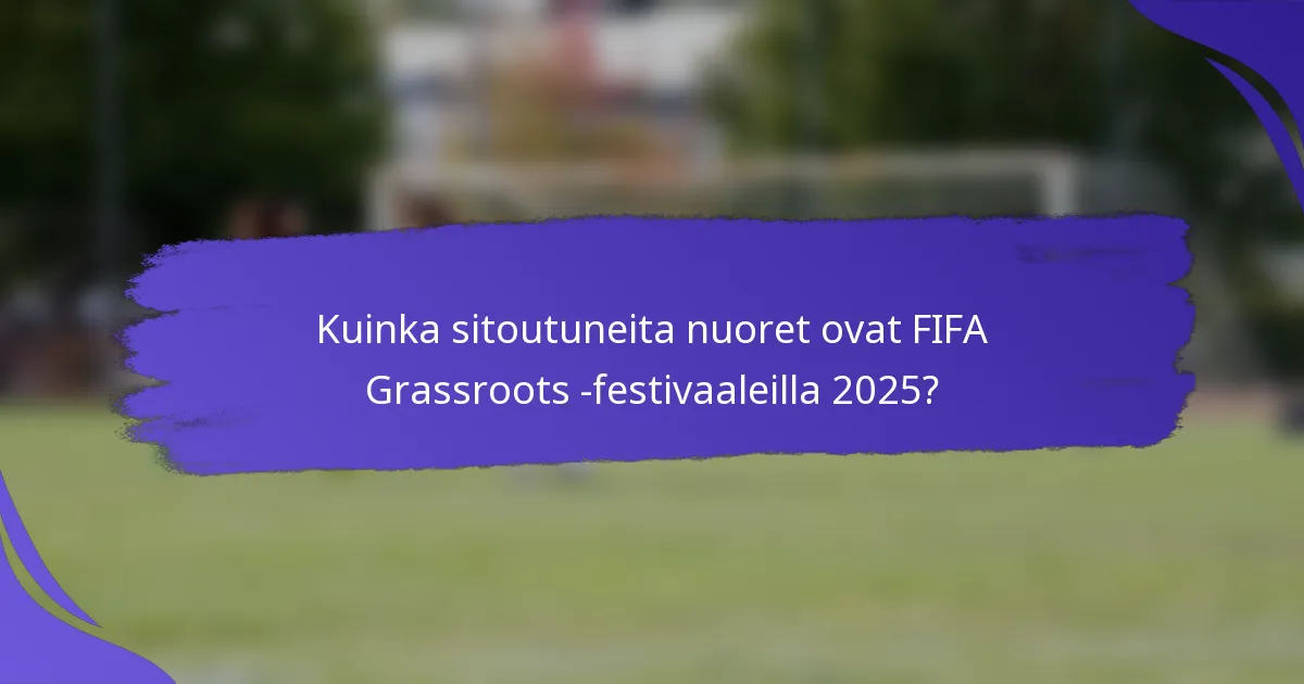Kuinka sitoutuneita nuoret ovat FIFA Grassroots -festivaaleilla 2025?