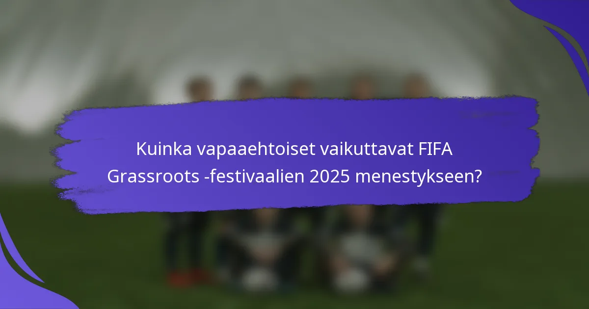 Kuinka vapaaehtoiset vaikuttavat FIFA Grassroots -festivaalien 2025 menestykseen?