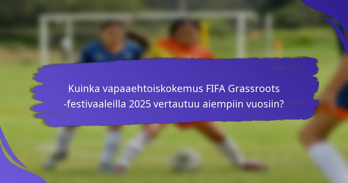 Kuinka vapaaehtoiskokemus FIFA Grassroots -festivaaleilla 2025 vertautuu aiempiin vuosiin?