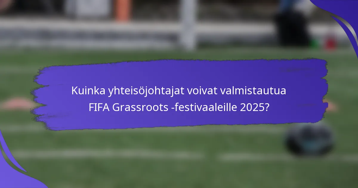 Kuinka yhteisöjohtajat voivat valmistautua FIFA Grassroots -festivaaleille 2025?