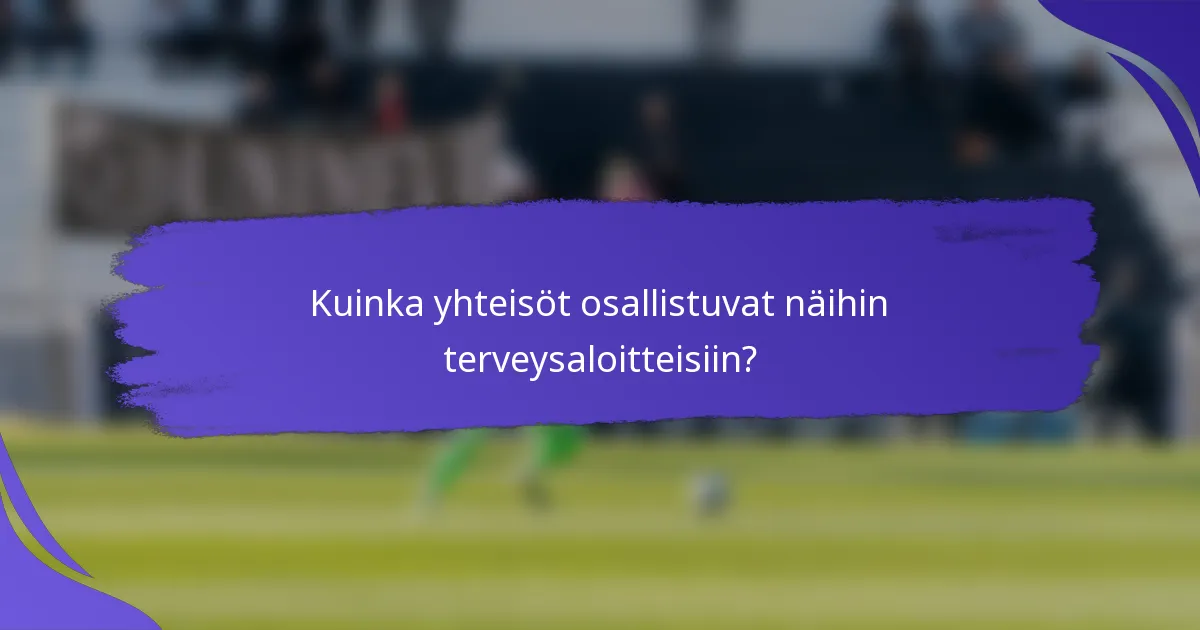 Kuinka yhteisöt osallistuvat näihin terveysaloitteisiin?