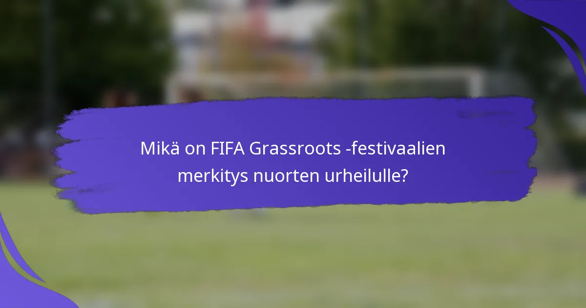 Mikä on FIFA Grassroots -festivaalien merkitys nuorten urheilulle?