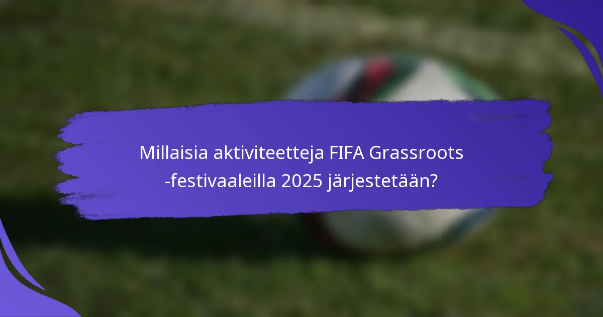 Millaisia aktiviteetteja FIFA Grassroots -festivaaleilla 2025 järjestetään?