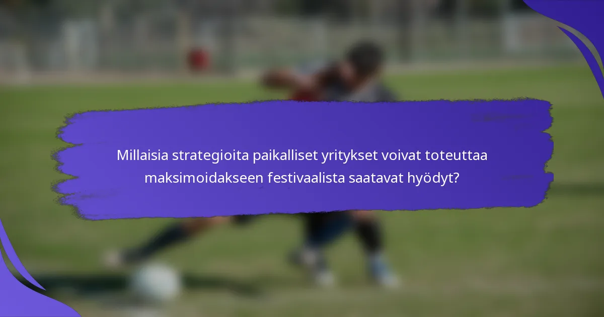 Millaisia strategioita paikalliset yritykset voivat toteuttaa maksimoidakseen festivaalista saatavat hyödyt?