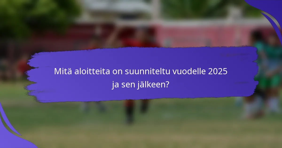 Mitä aloitteita on suunniteltu vuodelle 2025 ja sen jälkeen?