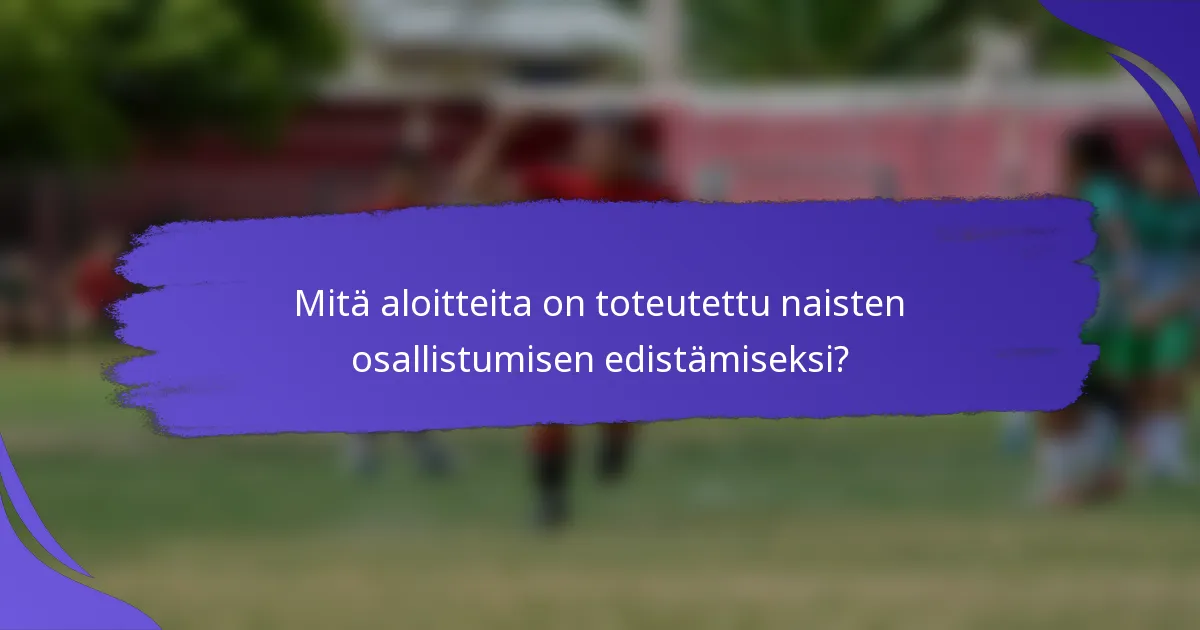 Mitä aloitteita on toteutettu naisten osallistumisen edistämiseksi?