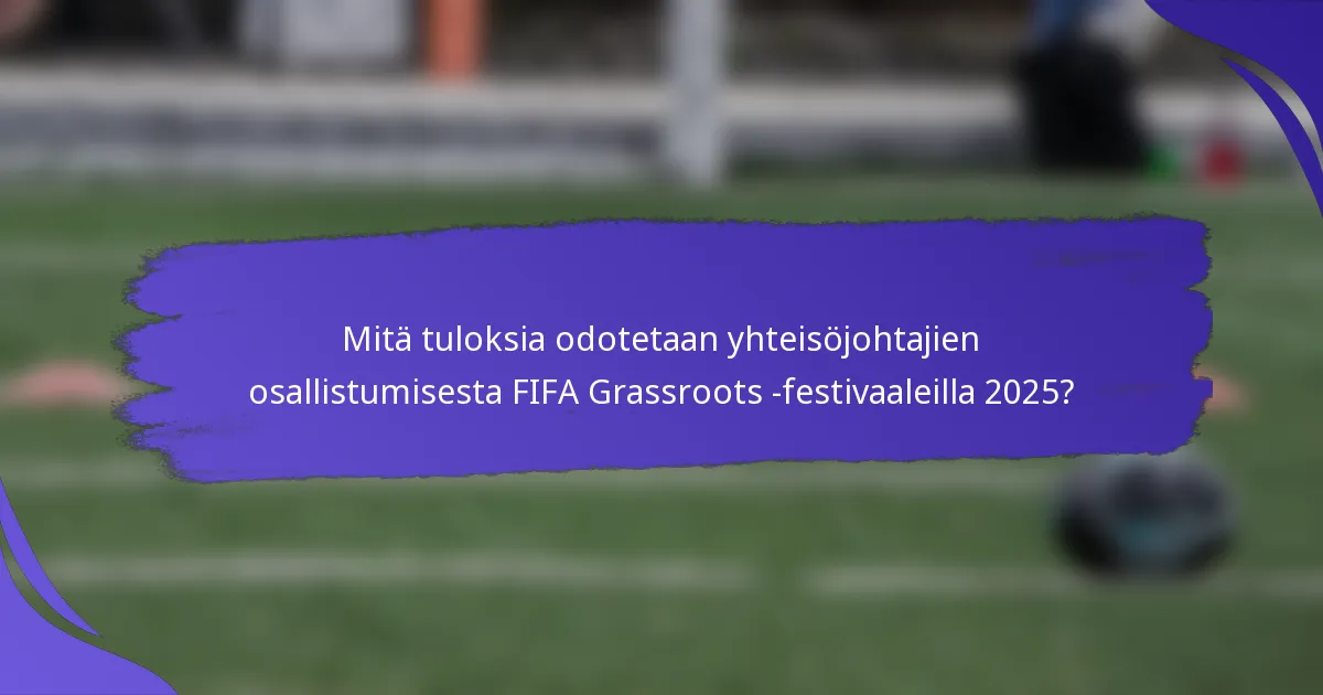 Mitä tuloksia odotetaan yhteisöjohtajien osallistumisesta FIFA Grassroots -festivaaleilla 2025?
