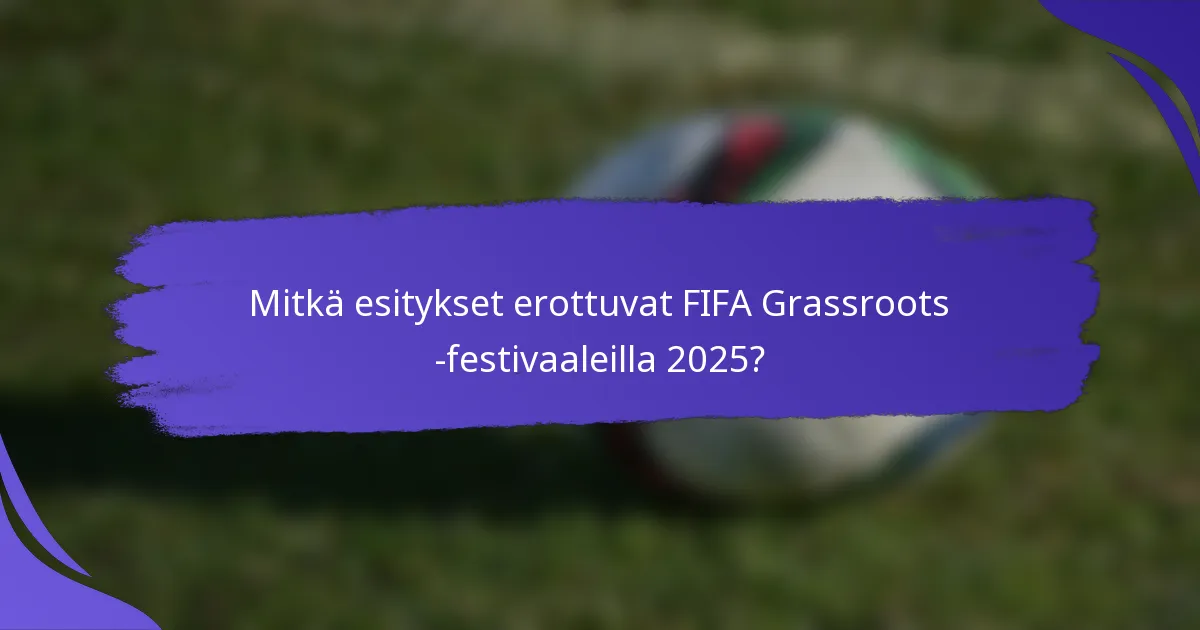 Mitkä esitykset erottuvat FIFA Grassroots -festivaaleilla 2025?