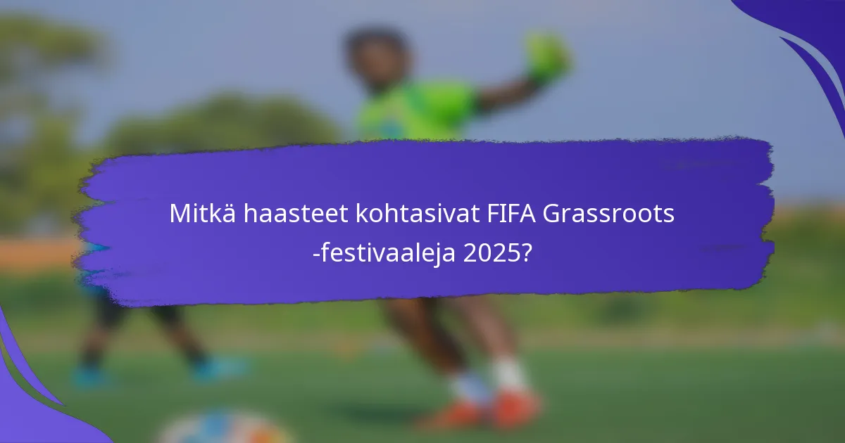 Mitkä haasteet kohtasivat FIFA Grassroots -festivaaleja 2025?