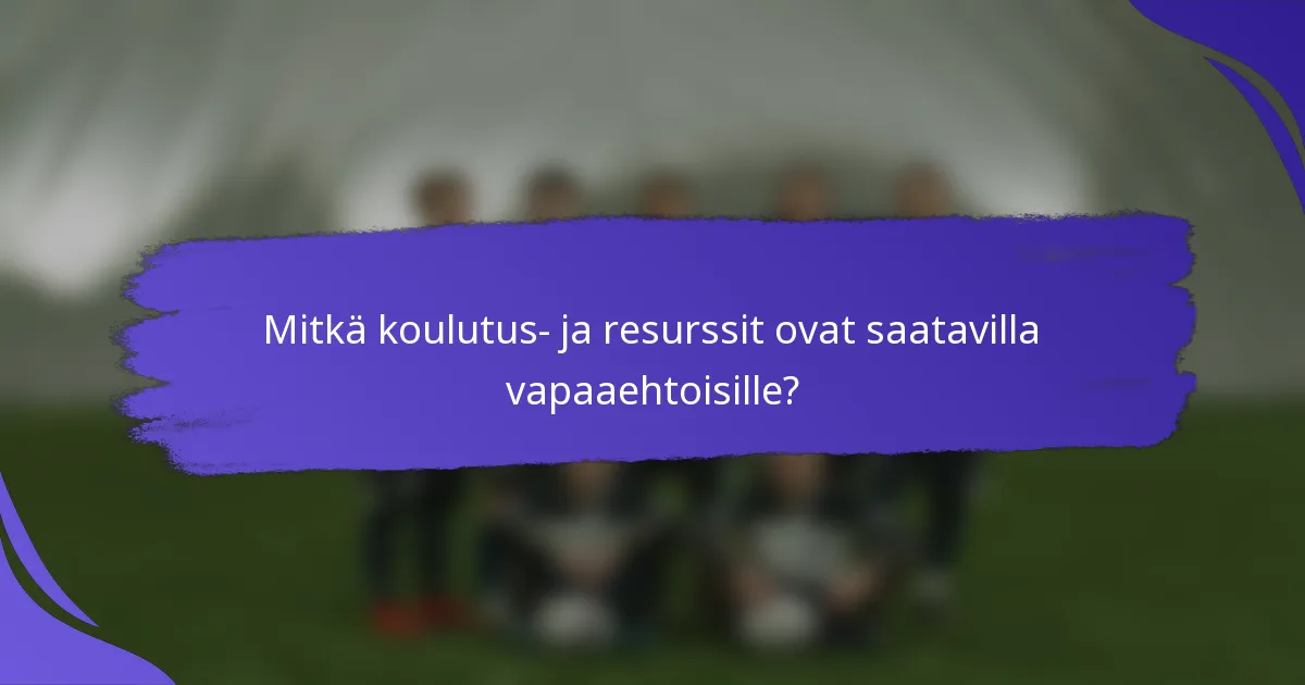 Mitkä koulutus- ja resurssit ovat saatavilla vapaaehtoisille?