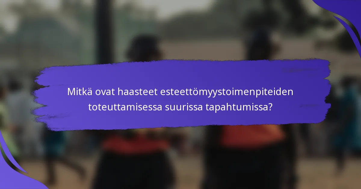 Mitkä ovat haasteet esteettömyystoimenpiteiden toteuttamisessa suurissa tapahtumissa?