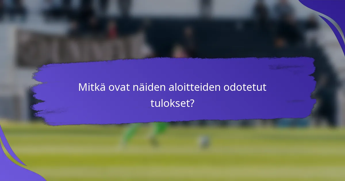 Mitkä ovat näiden aloitteiden odotetut tulokset?