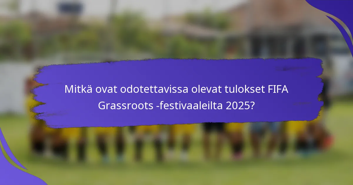Mitkä ovat odotettavissa olevat tulokset FIFA Grassroots -festivaaleilta 2025?