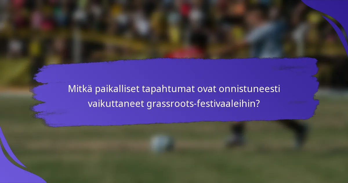 Mitkä paikalliset tapahtumat ovat onnistuneesti vaikuttaneet grassroots-festivaaleihin?